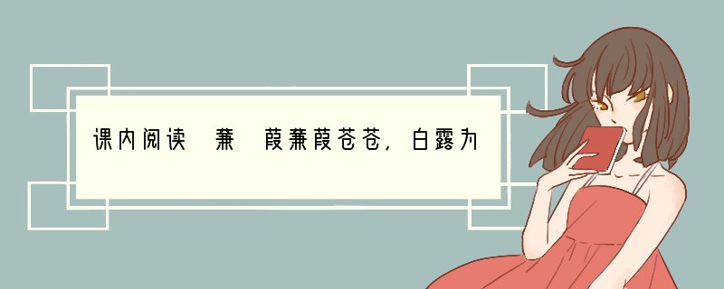 课内阅读 蒹 葭蒹葭苍苍,白露为霜。所谓伊人,在水一方。溯洄从之,